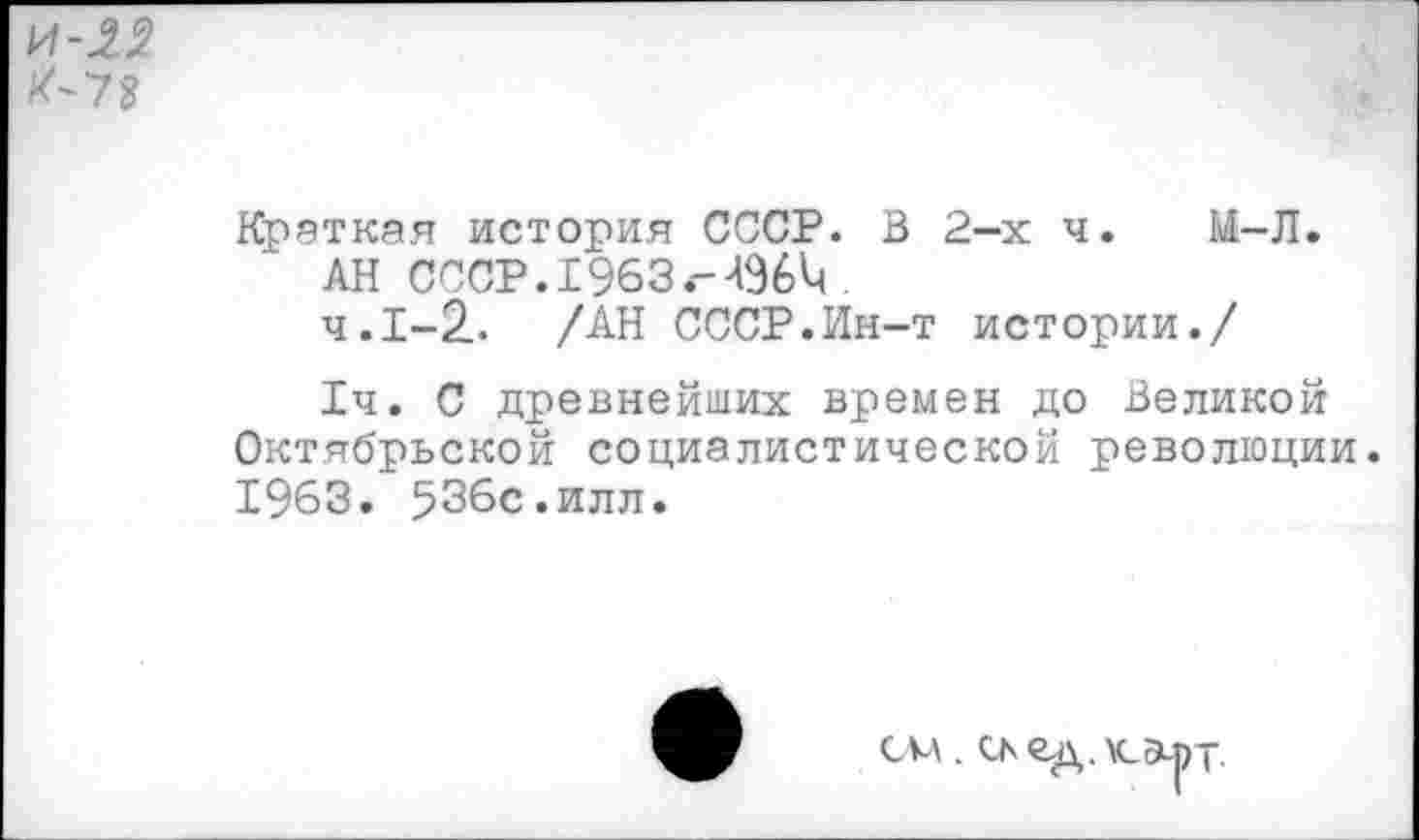 ﻿И-2$
К-72
Краткая история СССР. В 2-х ч.	И-Л.
АН СССР. 1963.-4Э6Ц .
4.1-2. /АН СССР.Ин-т истории./
1ч. С древнейших времен до Великой Октябрьской социалистической революции. 1963. 536с.илл.